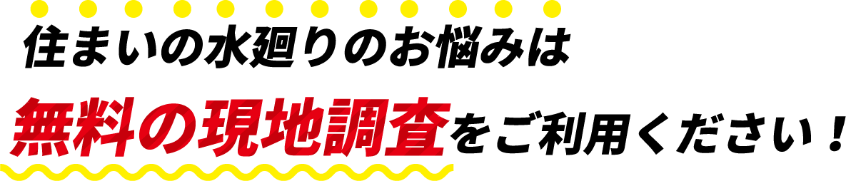 住まいの水廻りのお悩みは無料の現地調査をご利用ください！