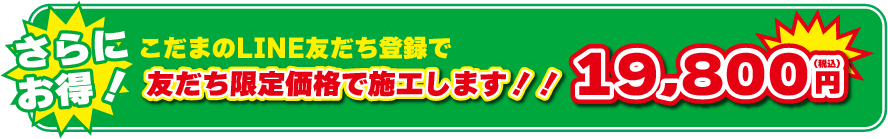 こだまのLINE友だち登録で友だち限定価格で施工します!! 19,800円（税込）