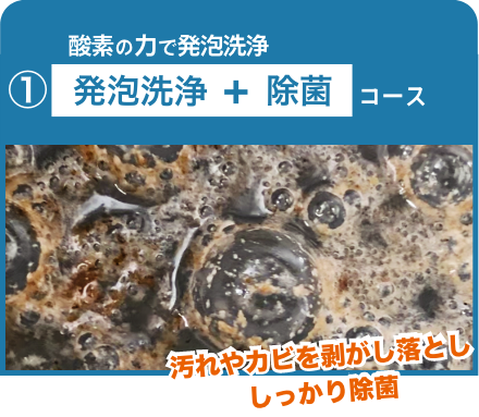 酸素の力で発砲洗浄 ①発砲洗浄＋除菌コース